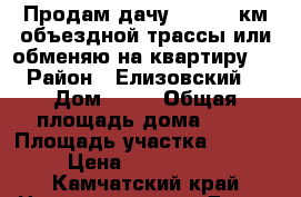 Продам дачу 29 (25) км объездной трассы или обменяю на квартиру.  › Район ­ Елизовский  › Дом ­ 22 › Общая площадь дома ­ 60 › Площадь участка ­ 2 100 › Цена ­ 3 000 000 - Камчатский край Недвижимость » Дома, коттеджи, дачи продажа   